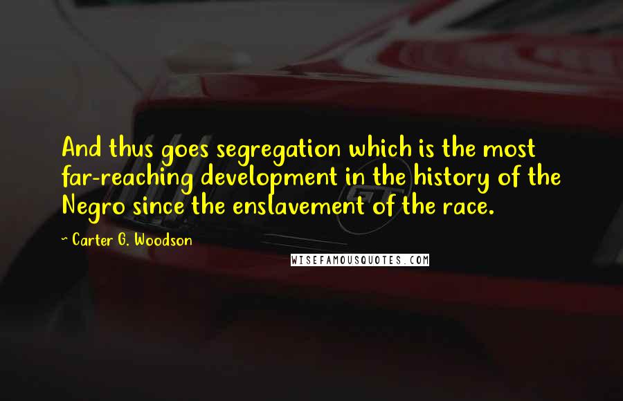 Carter G. Woodson Quotes: And thus goes segregation which is the most far-reaching development in the history of the Negro since the enslavement of the race.