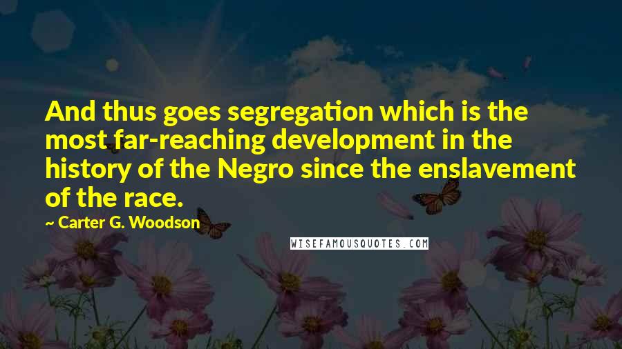 Carter G. Woodson Quotes: And thus goes segregation which is the most far-reaching development in the history of the Negro since the enslavement of the race.