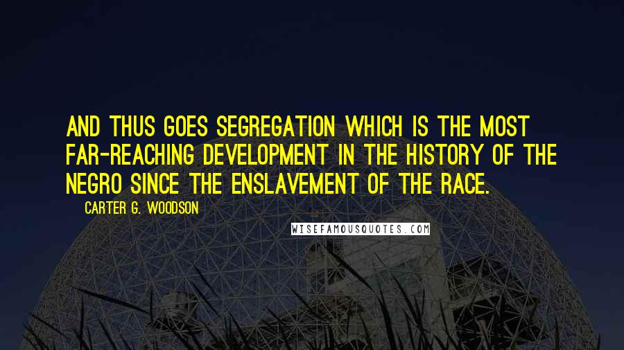 Carter G. Woodson Quotes: And thus goes segregation which is the most far-reaching development in the history of the Negro since the enslavement of the race.