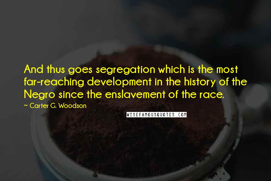 Carter G. Woodson Quotes: And thus goes segregation which is the most far-reaching development in the history of the Negro since the enslavement of the race.