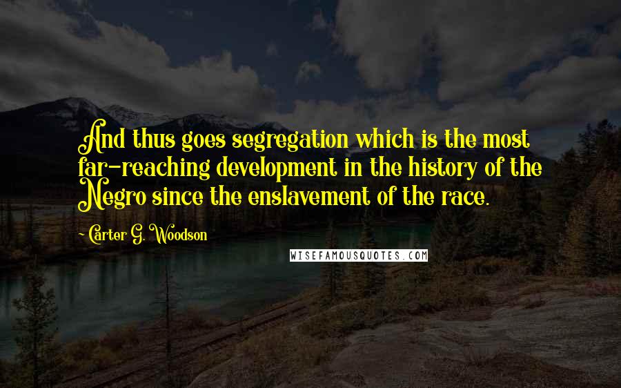 Carter G. Woodson Quotes: And thus goes segregation which is the most far-reaching development in the history of the Negro since the enslavement of the race.