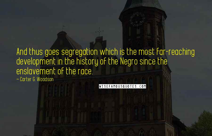 Carter G. Woodson Quotes: And thus goes segregation which is the most far-reaching development in the history of the Negro since the enslavement of the race.