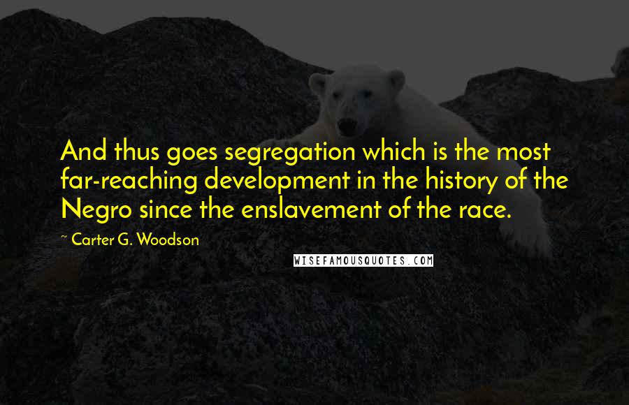 Carter G. Woodson Quotes: And thus goes segregation which is the most far-reaching development in the history of the Negro since the enslavement of the race.