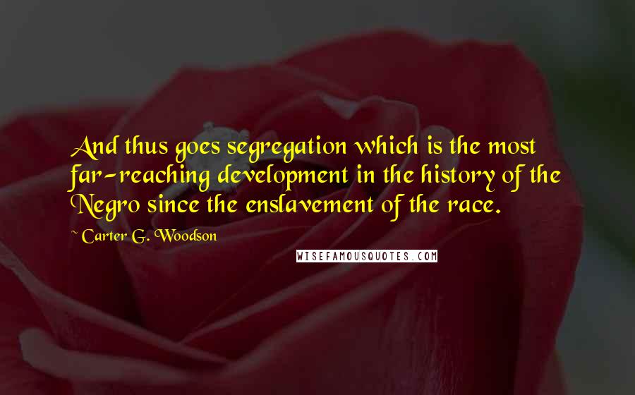 Carter G. Woodson Quotes: And thus goes segregation which is the most far-reaching development in the history of the Negro since the enslavement of the race.