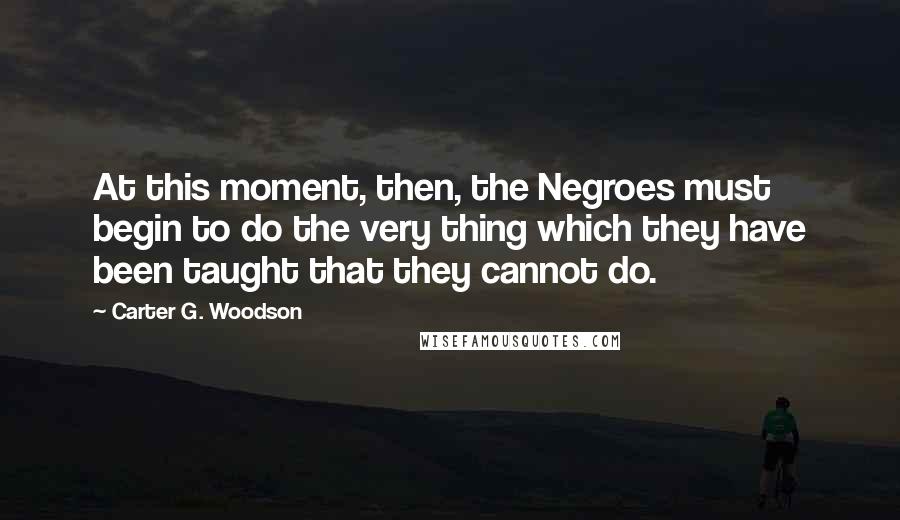 Carter G. Woodson Quotes: At this moment, then, the Negroes must begin to do the very thing which they have been taught that they cannot do.
