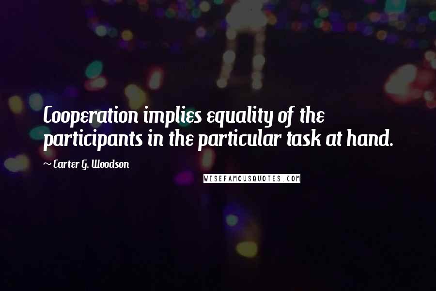 Carter G. Woodson Quotes: Cooperation implies equality of the participants in the particular task at hand.