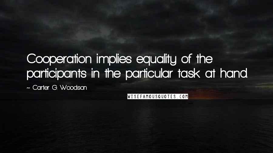 Carter G. Woodson Quotes: Cooperation implies equality of the participants in the particular task at hand.