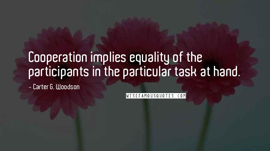 Carter G. Woodson Quotes: Cooperation implies equality of the participants in the particular task at hand.