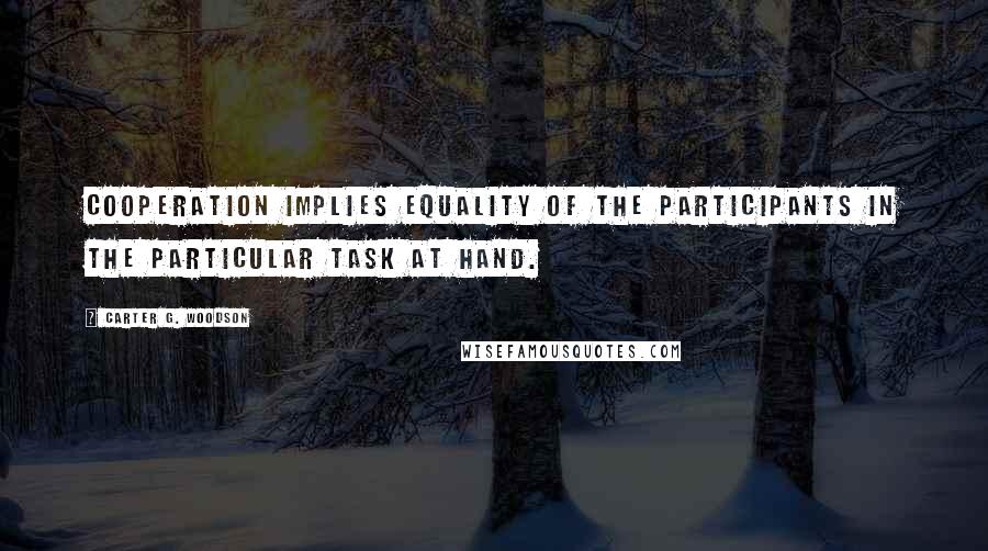 Carter G. Woodson Quotes: Cooperation implies equality of the participants in the particular task at hand.