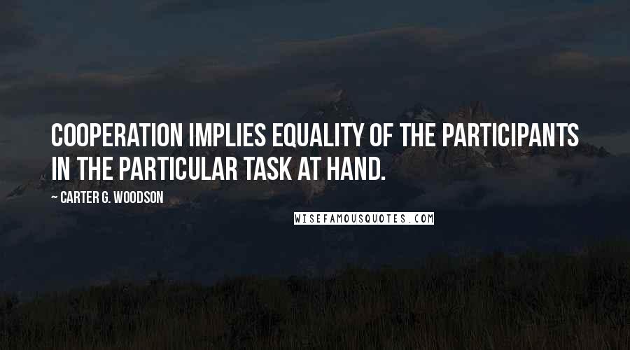Carter G. Woodson Quotes: Cooperation implies equality of the participants in the particular task at hand.