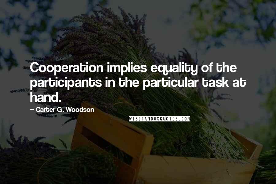 Carter G. Woodson Quotes: Cooperation implies equality of the participants in the particular task at hand.