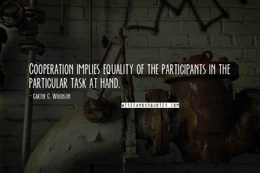 Carter G. Woodson Quotes: Cooperation implies equality of the participants in the particular task at hand.