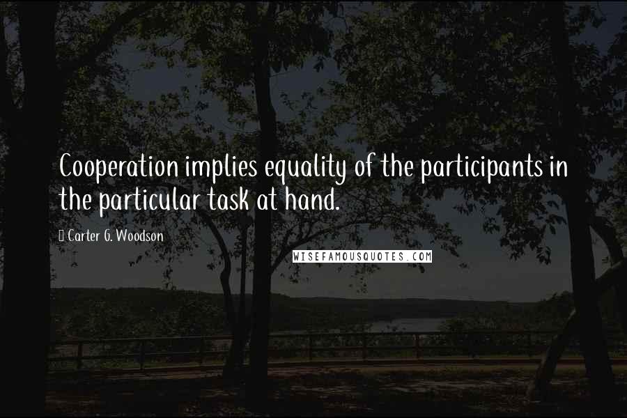 Carter G. Woodson Quotes: Cooperation implies equality of the participants in the particular task at hand.