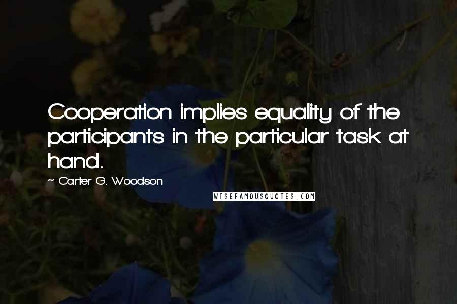 Carter G. Woodson Quotes: Cooperation implies equality of the participants in the particular task at hand.