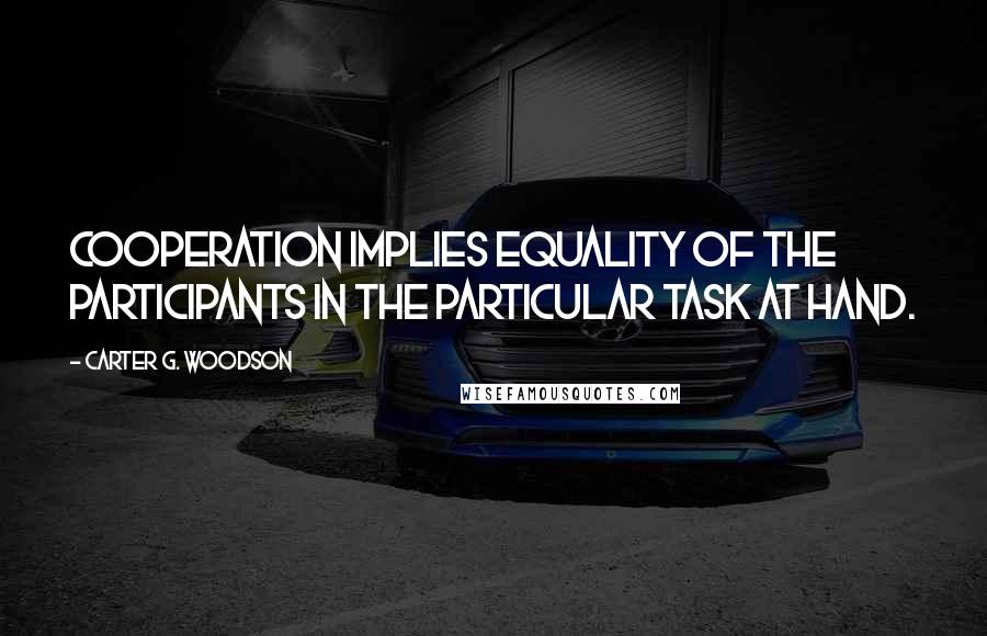 Carter G. Woodson Quotes: Cooperation implies equality of the participants in the particular task at hand.