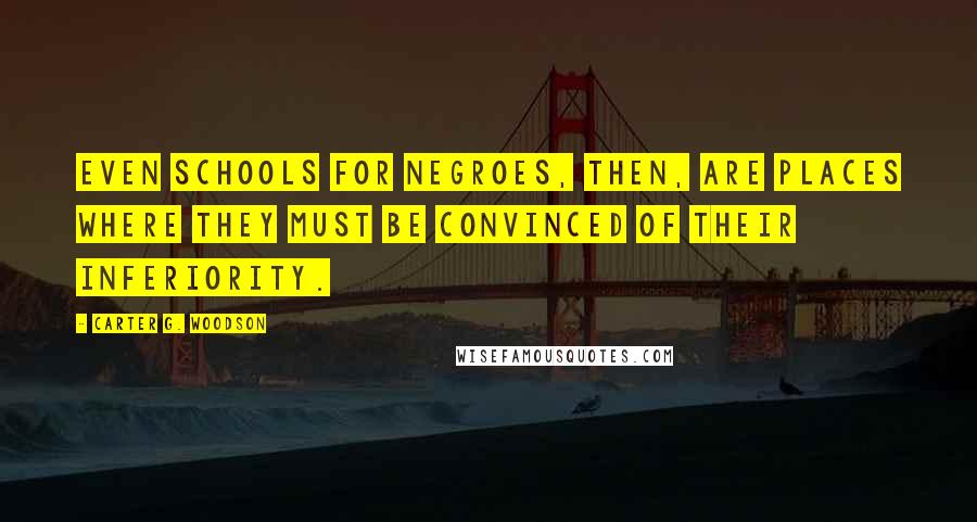 Carter G. Woodson Quotes: Even schools for Negroes, then, are places where they must be convinced of their inferiority.