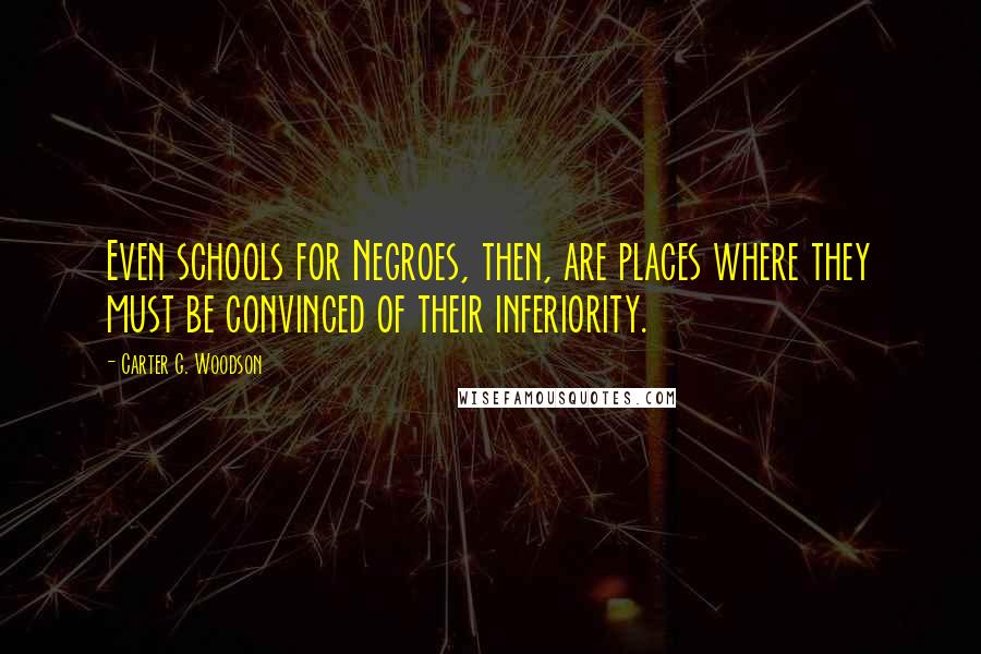 Carter G. Woodson Quotes: Even schools for Negroes, then, are places where they must be convinced of their inferiority.