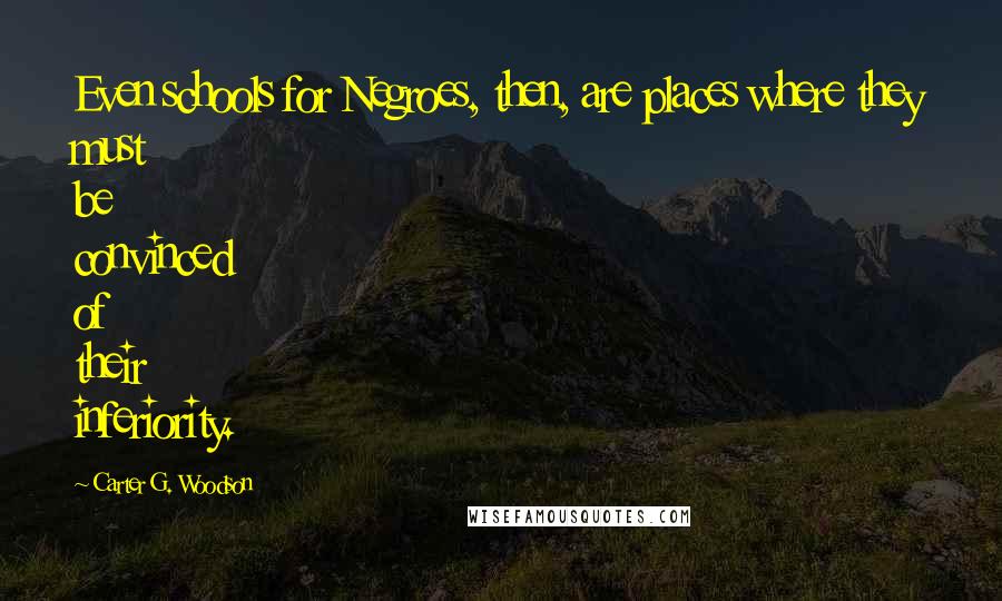 Carter G. Woodson Quotes: Even schools for Negroes, then, are places where they must be convinced of their inferiority.
