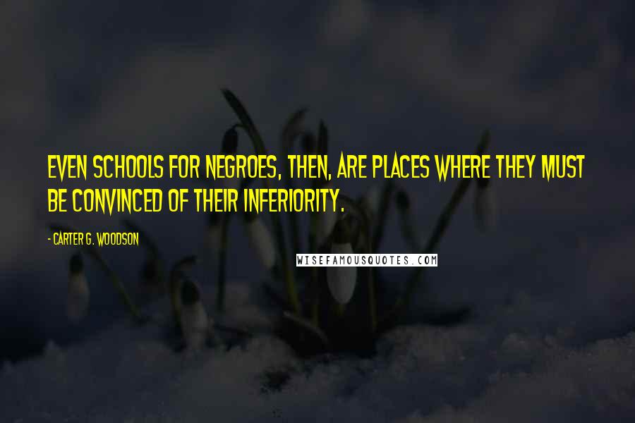 Carter G. Woodson Quotes: Even schools for Negroes, then, are places where they must be convinced of their inferiority.