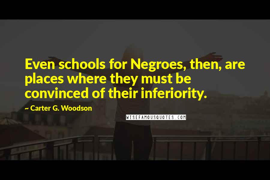 Carter G. Woodson Quotes: Even schools for Negroes, then, are places where they must be convinced of their inferiority.
