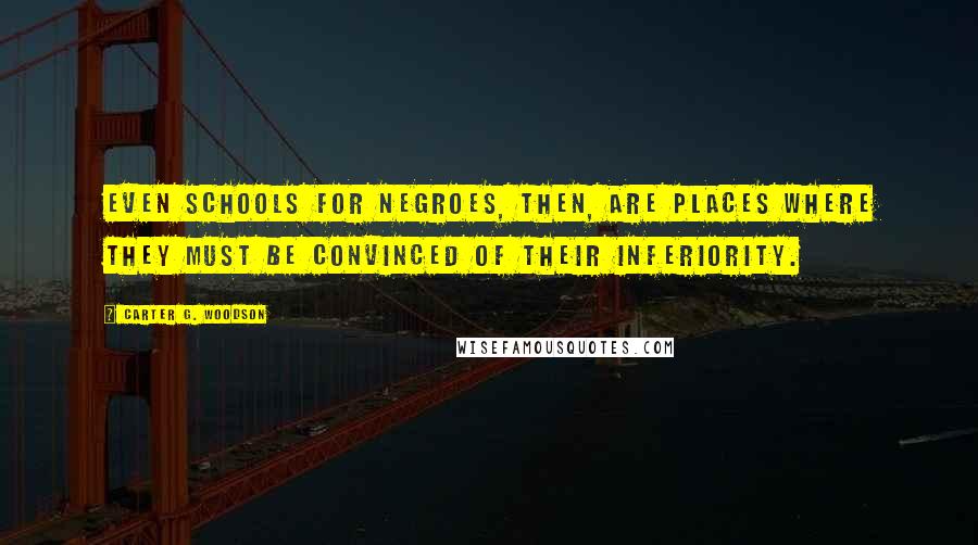 Carter G. Woodson Quotes: Even schools for Negroes, then, are places where they must be convinced of their inferiority.