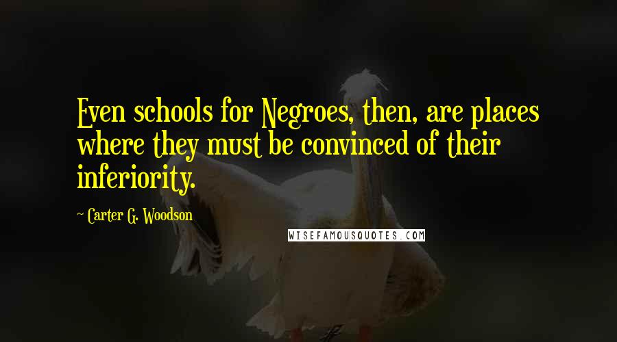 Carter G. Woodson Quotes: Even schools for Negroes, then, are places where they must be convinced of their inferiority.