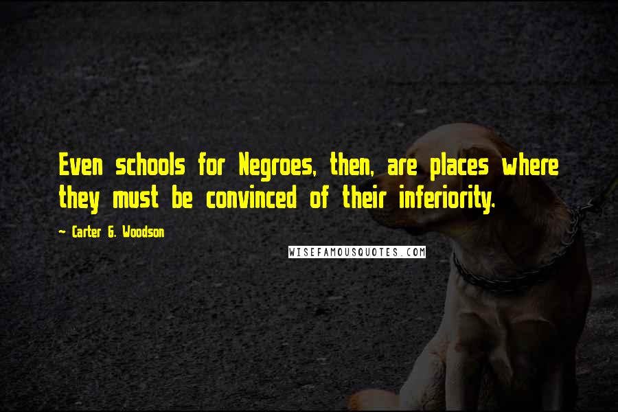Carter G. Woodson Quotes: Even schools for Negroes, then, are places where they must be convinced of their inferiority.
