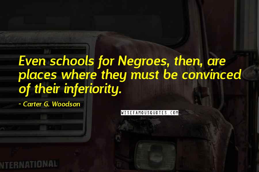 Carter G. Woodson Quotes: Even schools for Negroes, then, are places where they must be convinced of their inferiority.