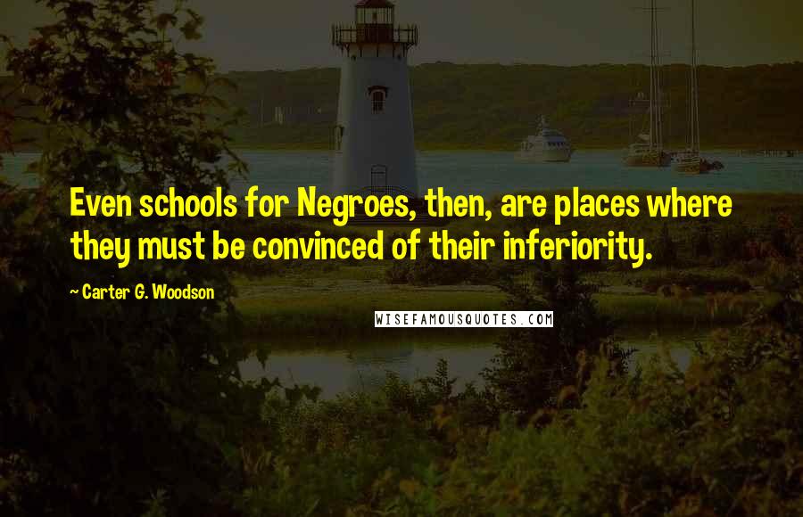 Carter G. Woodson Quotes: Even schools for Negroes, then, are places where they must be convinced of their inferiority.