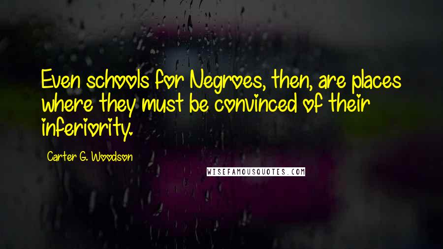 Carter G. Woodson Quotes: Even schools for Negroes, then, are places where they must be convinced of their inferiority.