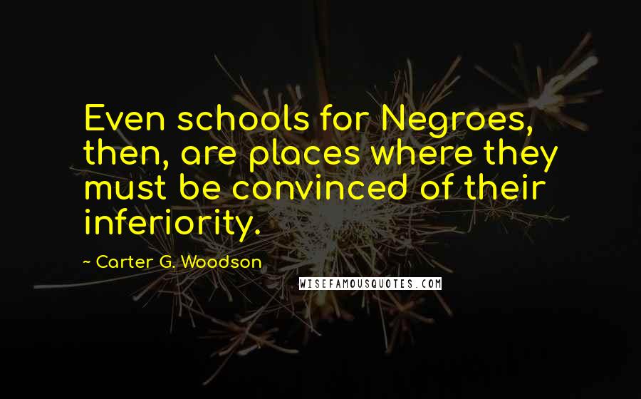 Carter G. Woodson Quotes: Even schools for Negroes, then, are places where they must be convinced of their inferiority.