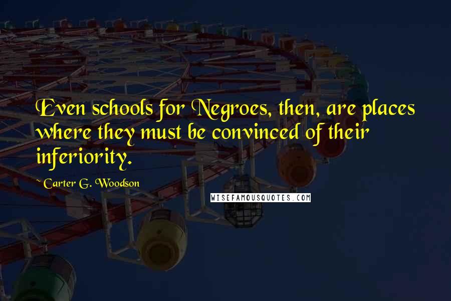 Carter G. Woodson Quotes: Even schools for Negroes, then, are places where they must be convinced of their inferiority.