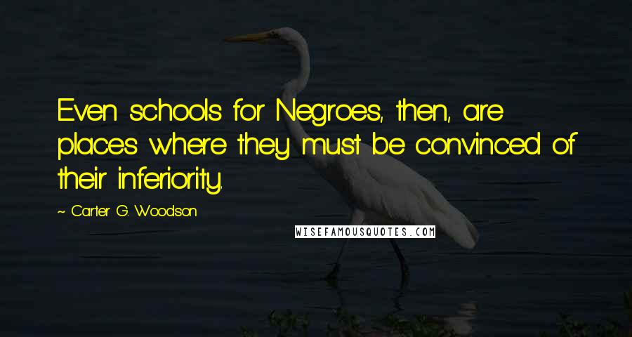 Carter G. Woodson Quotes: Even schools for Negroes, then, are places where they must be convinced of their inferiority.
