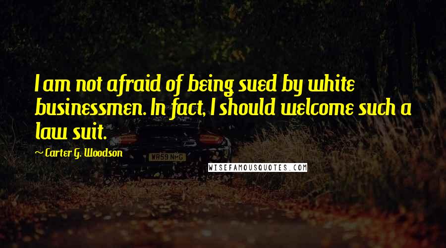 Carter G. Woodson Quotes: I am not afraid of being sued by white businessmen. In fact, I should welcome such a law suit.