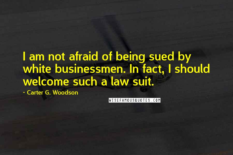 Carter G. Woodson Quotes: I am not afraid of being sued by white businessmen. In fact, I should welcome such a law suit.