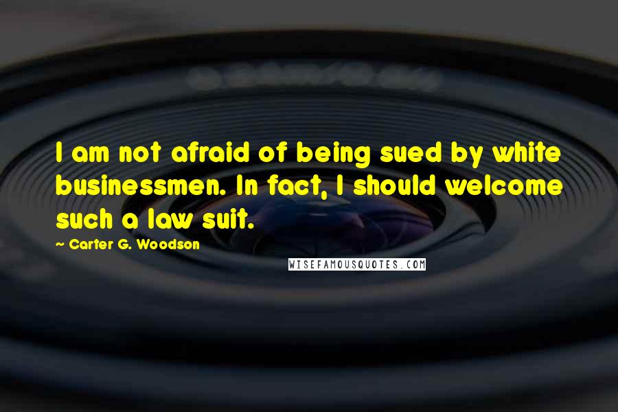 Carter G. Woodson Quotes: I am not afraid of being sued by white businessmen. In fact, I should welcome such a law suit.