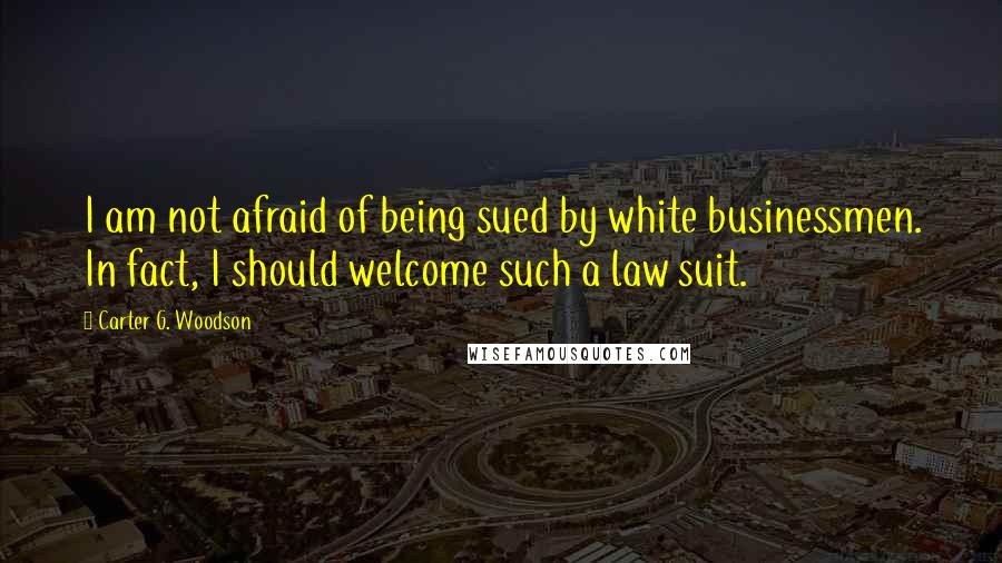 Carter G. Woodson Quotes: I am not afraid of being sued by white businessmen. In fact, I should welcome such a law suit.