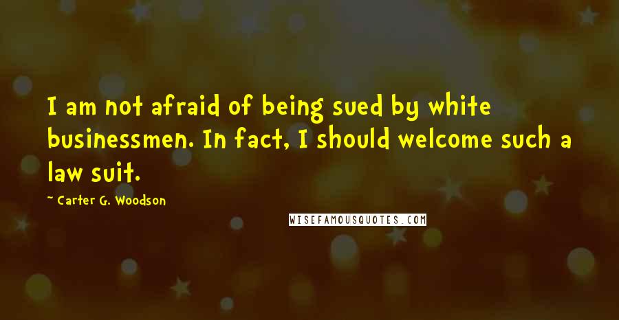 Carter G. Woodson Quotes: I am not afraid of being sued by white businessmen. In fact, I should welcome such a law suit.