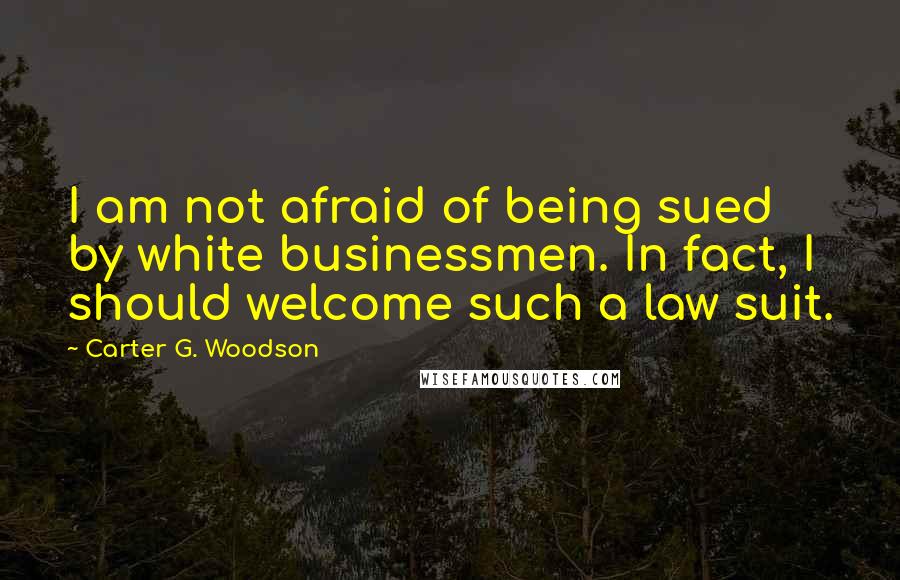 Carter G. Woodson Quotes: I am not afraid of being sued by white businessmen. In fact, I should welcome such a law suit.