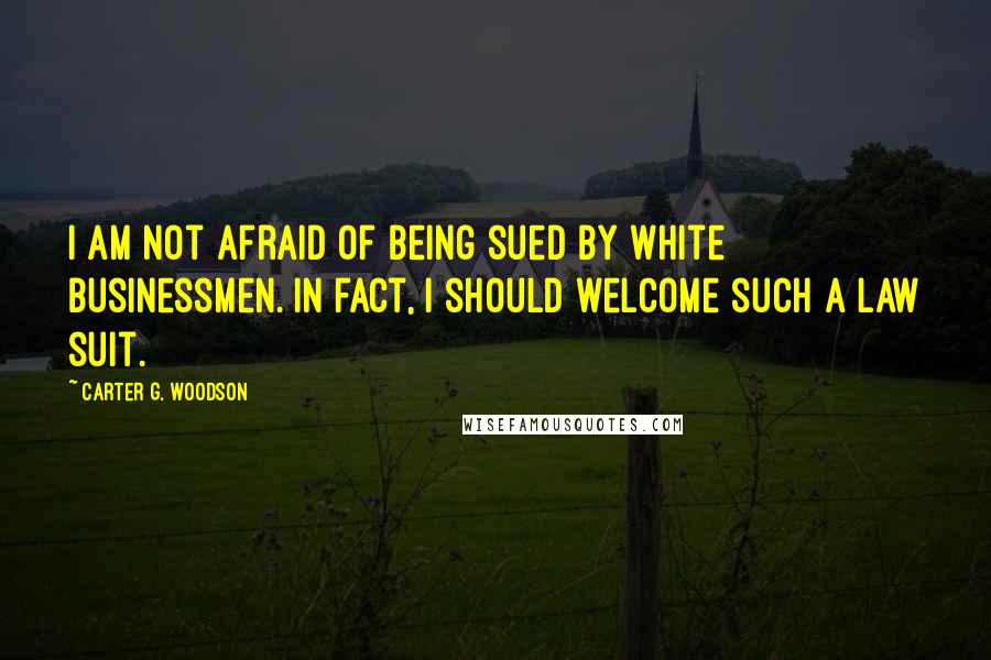 Carter G. Woodson Quotes: I am not afraid of being sued by white businessmen. In fact, I should welcome such a law suit.