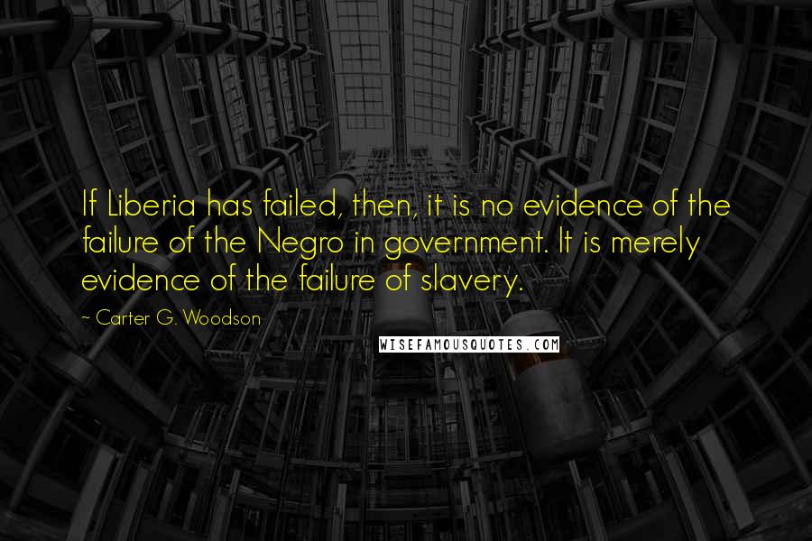 Carter G. Woodson Quotes: If Liberia has failed, then, it is no evidence of the failure of the Negro in government. It is merely evidence of the failure of slavery.