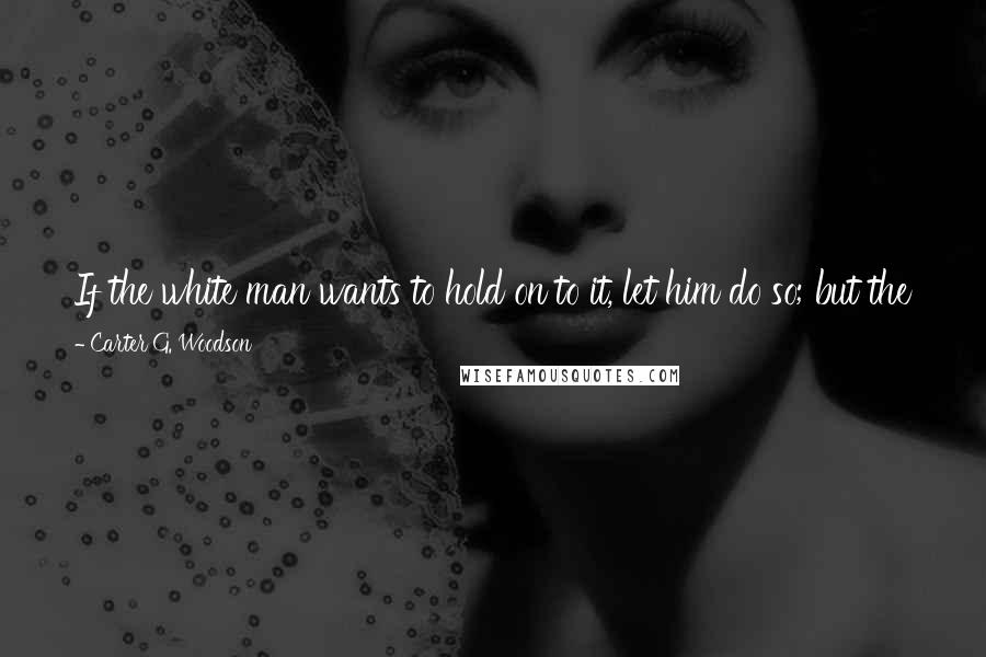 Carter G. Woodson Quotes: If the white man wants to hold on to it, let him do so; but the Negro, so far as he is able, should develop and carry out a program of his own.