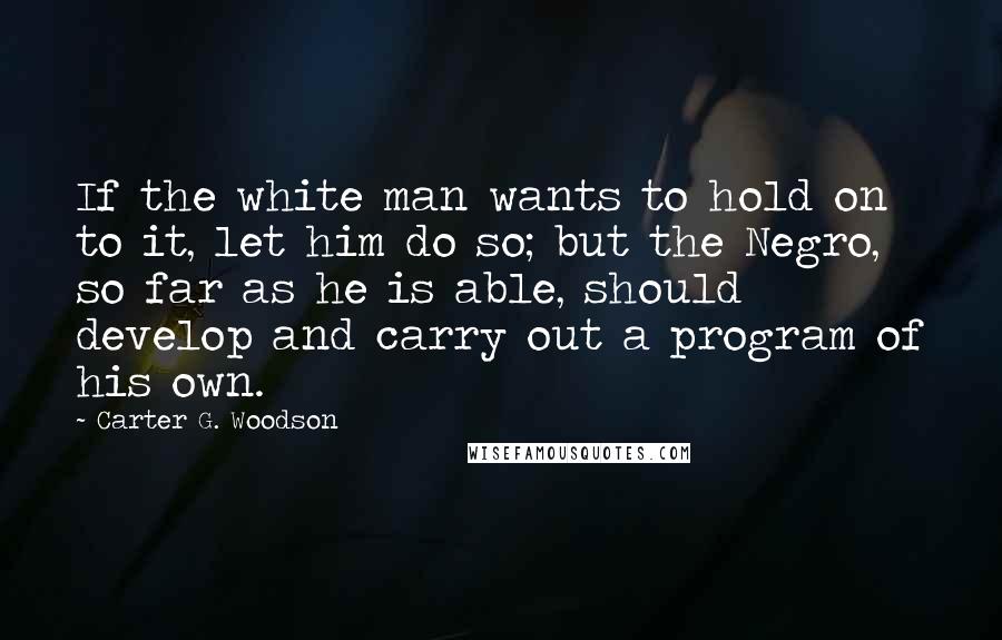 Carter G. Woodson Quotes: If the white man wants to hold on to it, let him do so; but the Negro, so far as he is able, should develop and carry out a program of his own.