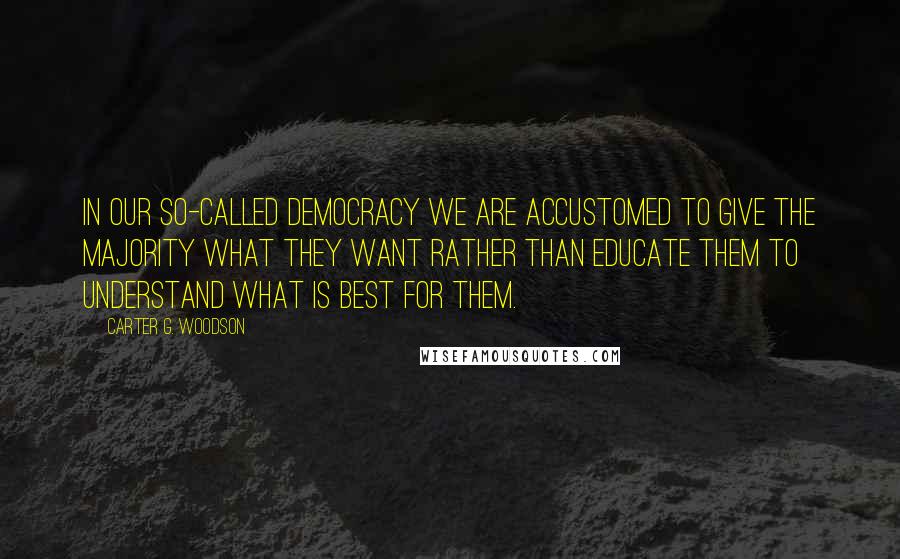 Carter G. Woodson Quotes: In our so-called democracy we are accustomed to give the majority what they want rather than educate them to understand what is best for them.