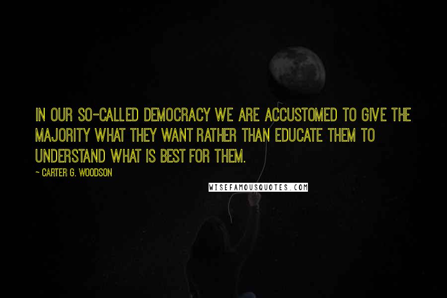 Carter G. Woodson Quotes: In our so-called democracy we are accustomed to give the majority what they want rather than educate them to understand what is best for them.