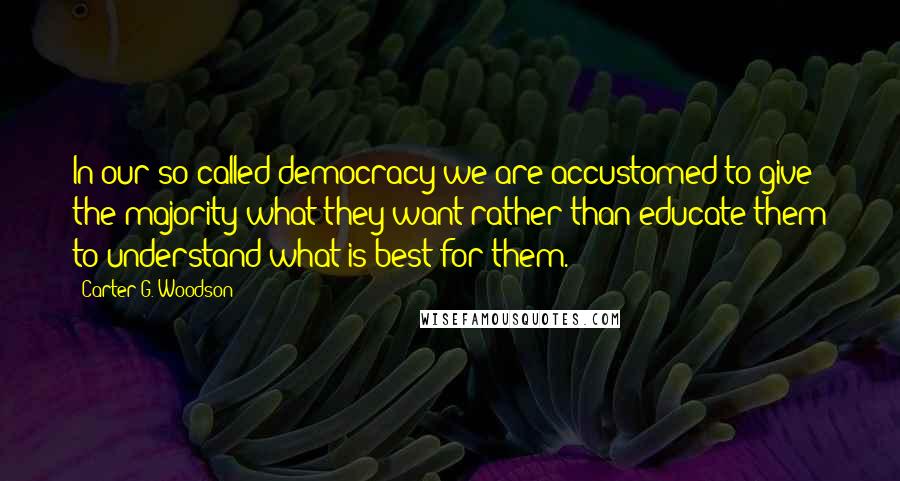 Carter G. Woodson Quotes: In our so-called democracy we are accustomed to give the majority what they want rather than educate them to understand what is best for them.