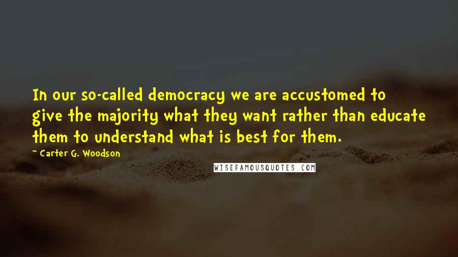 Carter G. Woodson Quotes: In our so-called democracy we are accustomed to give the majority what they want rather than educate them to understand what is best for them.