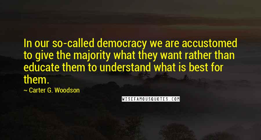 Carter G. Woodson Quotes: In our so-called democracy we are accustomed to give the majority what they want rather than educate them to understand what is best for them.