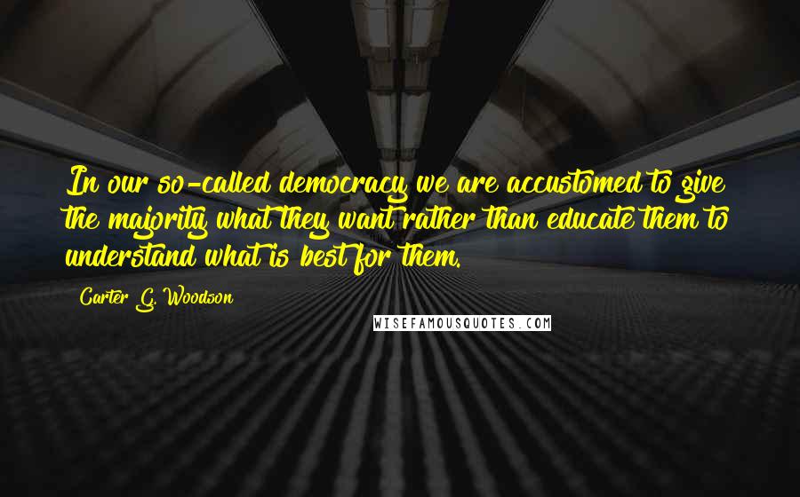Carter G. Woodson Quotes: In our so-called democracy we are accustomed to give the majority what they want rather than educate them to understand what is best for them.