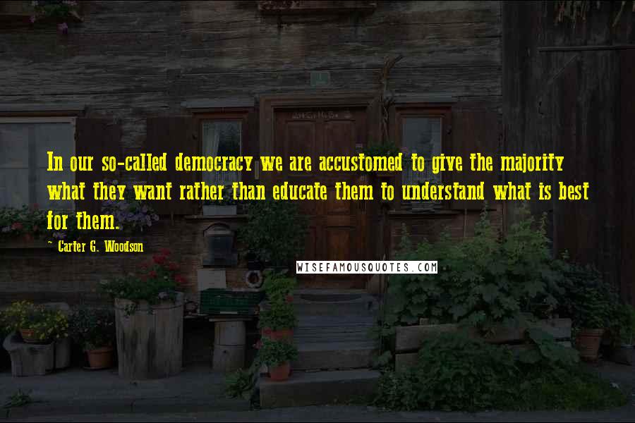 Carter G. Woodson Quotes: In our so-called democracy we are accustomed to give the majority what they want rather than educate them to understand what is best for them.